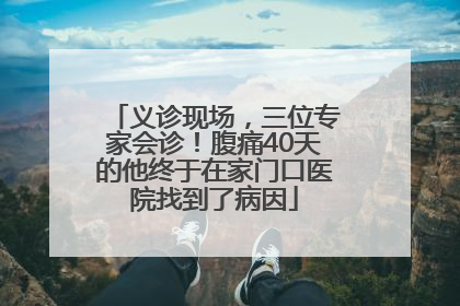 义诊现场，三位专家会诊！腹痛40天的他终于在家门口医院找到了病因