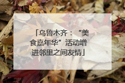 乌鲁木齐：“美食嘉年华”活动增进邻里之间友情
