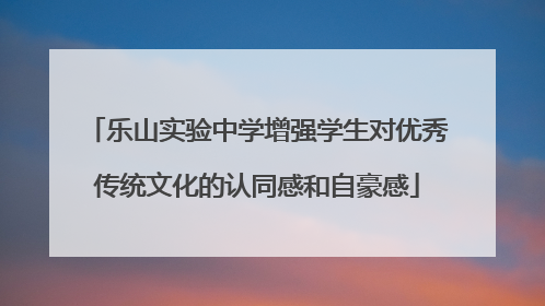 乐山实验中学增强学生对优秀传统文化的认同感和自豪感