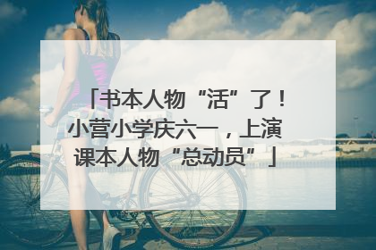 书本人物“活”了！小营小学庆六一，上演课本人物“总动员”