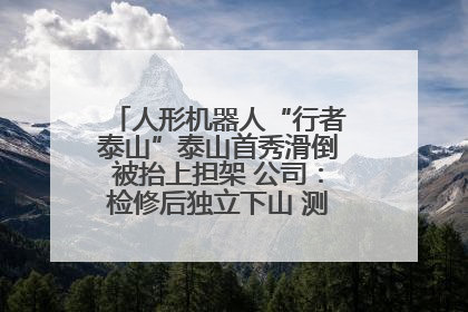 人形机器人“行者泰山”泰山首秀滑倒被抬上担架 公司：检修后独立下山 测试就是为暴露问题