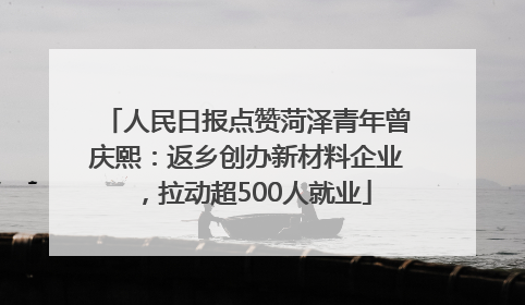 人民日报点赞菏泽青年曾庆熙：返乡创办新材料企业，拉动超500人就业