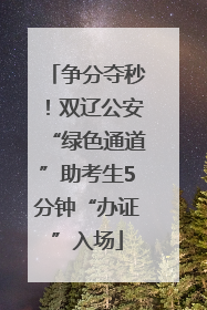 争分夺秒！双辽公安“绿色通道”助考生5分钟“办证”入场