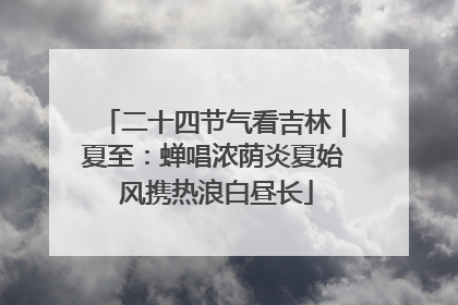 二十四节气看吉林｜夏至：蝉唱浓荫炎夏始 风携热浪白昼长