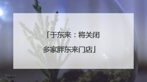 于东来：将关闭多家胖东来门店