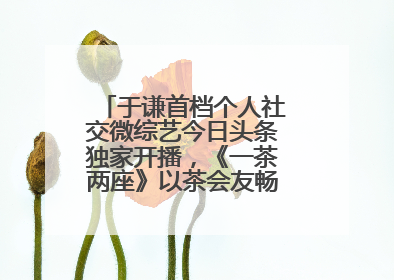 于谦首档个人社交微综艺今日头条独家开播，《一茶两座》以茶会友畅聊人生哲学