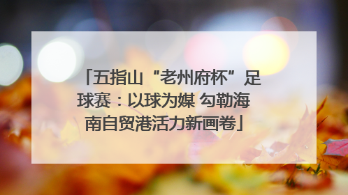 五指山“老州府杯”足球赛：以球为媒 勾勒海南自贸港活力新画卷