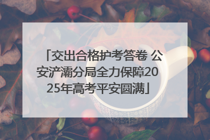 交出合格护考答卷 公安浐灞分局全力保障2025年高考平安圆满