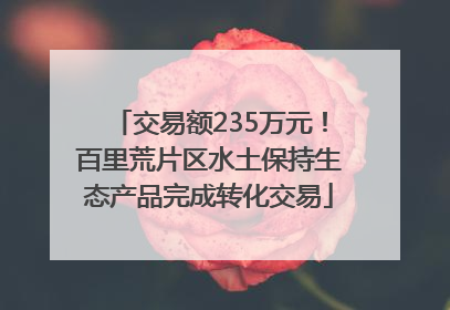 交易额235万元！百里荒片区水土保持生态产品完成转化交易