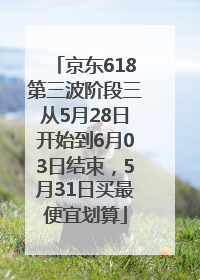 京东618第三波阶段三从5月28日开始到6月03日结束，5月31日买最便宜划算