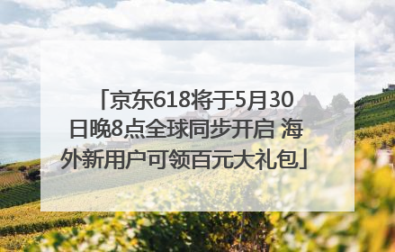 京东618将于5月30日晚8点全球同步开启 海外新用户可领百元大礼包