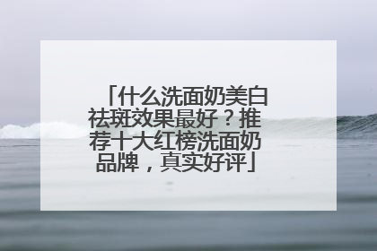 什么洗面奶美白祛斑效果最好？推荐十大红榜洗面奶品牌，真实好评