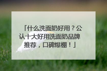 什么洗面奶好用？公认十大好用洗面奶品牌推荐，口碑爆棚！