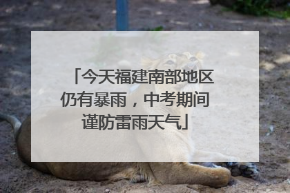 今天福建南部地区仍有暴雨，中考期间谨防雷雨天气