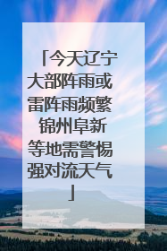 今天辽宁大部阵雨或雷阵雨频繁 锦州阜新等地需警惕强对流天气