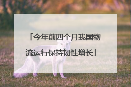 今年前四个月我国物流运行保持韧性增长
