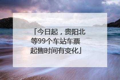 今日起，贵阳北等99个车站车票起售时间有变化