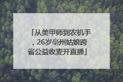 从美甲师到农机手，26岁亳州姑娘跨省公益收麦开直播