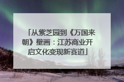 从紫芝园到《万国来朝》壁画：江苏商业开启文化变现新赛道