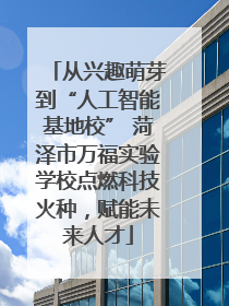 从兴趣萌芽到“人工智能基地校” 菏泽市万福实验学校点燃科技火种，赋能未来人才