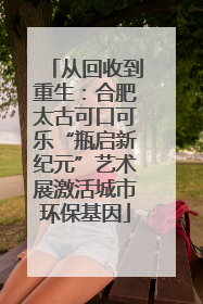 从回收到重生：合肥太古可口可乐“瓶启新纪元”艺术展激活城市环保基因