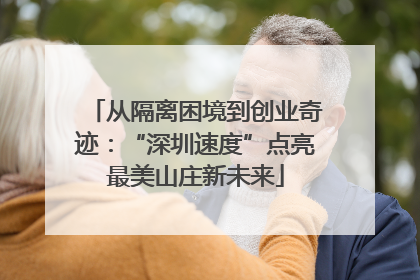 从隔离困境到创业奇迹：“深圳速度”点亮最美山庄新未来