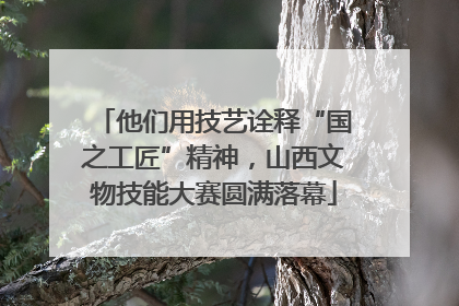 他们用技艺诠释“国之工匠”精神，山西文物技能大赛圆满落幕