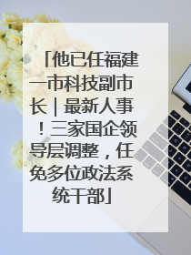 他已任福建一市科技副市长｜最新人事！三家国企领导层调整，任免多位政法系统干部