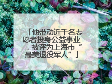他带动近千名志愿者投身公益事业，被评为上海市“最美退役军人”
