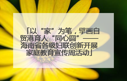 以“家”为笔，擘画自贸港育人“同心圆”——海南省各级妇联创新开展家庭教育宣传周活动
