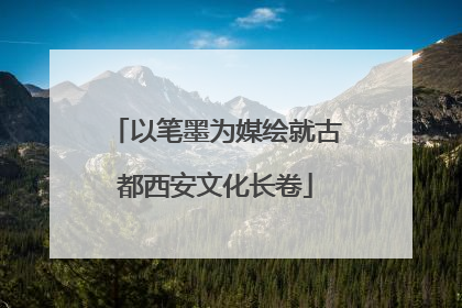 以笔墨为媒绘就古都西安文化长卷