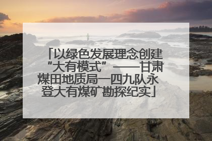 以绿色发展理念创建“大有模式”——甘肃煤田地质局一四九队永登大有煤矿勘探纪实