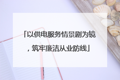 以供电服务情景剧为镜，筑牢廉洁从业防线