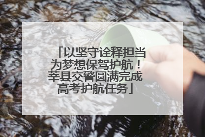 以坚守诠释担当为梦想保驾护航！莘县交警圆满完成高考护航任务