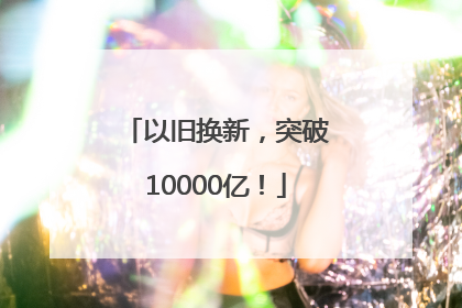 以旧换新，突破10000亿！