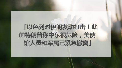 以色列对伊朗发动打击！此前特朗普称中东很危险，美使馆人员和军属已紧急撤离