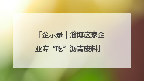 企示录｜淄博这家企业专“吃”沥青废料