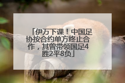 伊万下课！中国足协按合约单方终止合作，其曾带领国足4胜2平8负