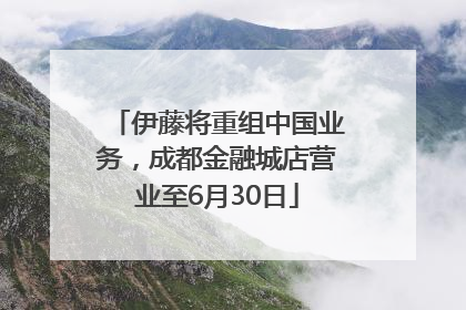 伊藤将重组中国业务，成都金融城店营业至6月30日