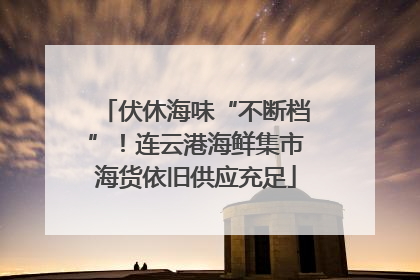 伏休海味“不断档”！连云港海鲜集市海货依旧供应充足