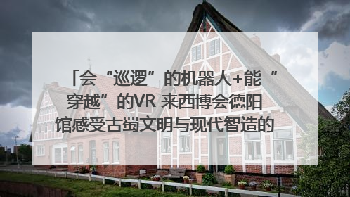 会“巡逻”的机器人+能“穿越”的VR 来西博会德阳馆感受古蜀文明与现代智造的时空对话｜西博视界