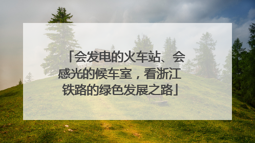会发电的火车站、会感光的候车室，看浙江铁路的绿色发展之路