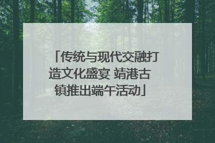 传统与现代交融打造文化盛宴 靖港古镇推出端午活动