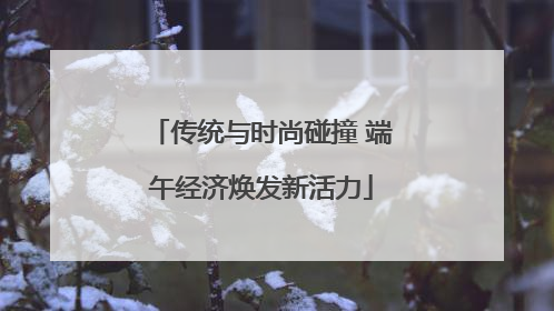 传统与时尚碰撞 端午经济焕发新活力