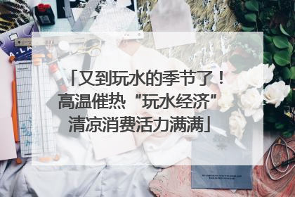 又到玩水的季节了！高温催热“玩水经济” 清凉消费活力满满