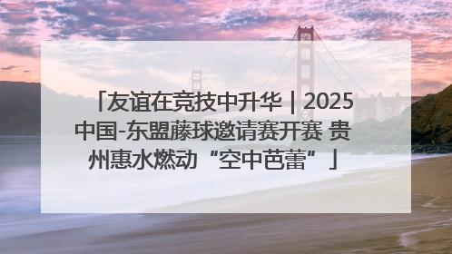 友谊在竞技中升华｜2025中国-东盟藤球邀请赛开赛 贵州惠水燃动“空中芭蕾”