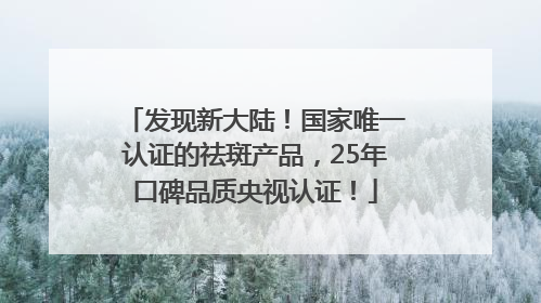 发现新大陆！国家唯一认证的祛斑产品，25年口碑品质央视认证！
