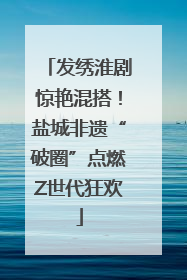 发绣淮剧惊艳混搭！盐城非遗“破圈”点燃Z世代狂欢