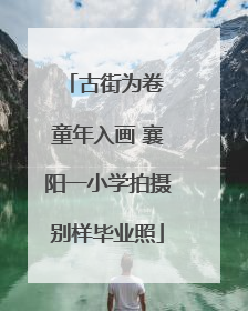 古街为卷 童年入画 襄阳一小学拍摄别样毕业照