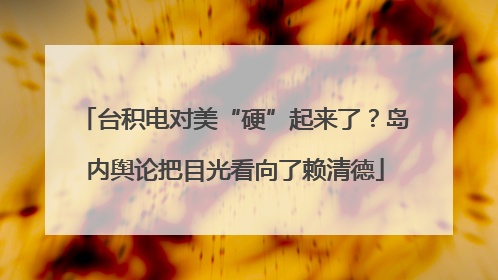 台积电对美“硬”起来了？岛内舆论把目光看向了赖清德